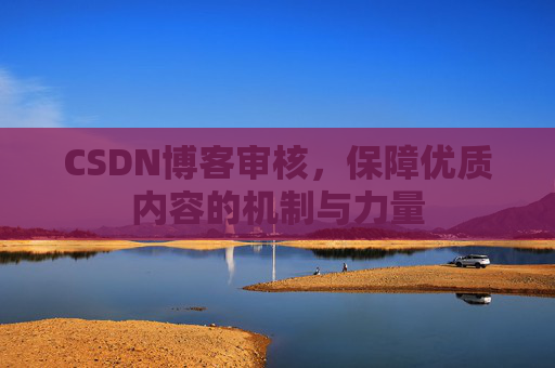 CSDN博客审核,保障优质内容的机制与力量 CSDN博客审核,保障优质内容的机制与力量